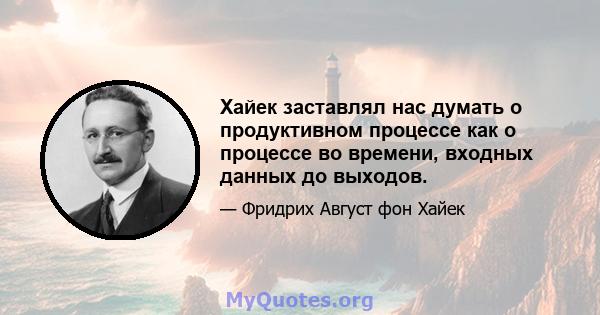 Хайек заставлял нас думать о продуктивном процессе как о процессе во времени, входных данных до выходов.