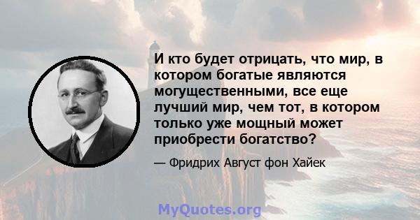 И кто будет отрицать, что мир, в котором богатые являются могущественными, все еще лучший мир, чем тот, в котором только уже мощный может приобрести богатство?