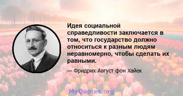 Идея социальной справедливости заключается в том, что государство должно относиться к разным людям неравномерно, чтобы сделать их равными.