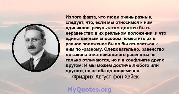 Из того факта, что люди очень разные, следует, что, если мы относимся к ним одинаково, результатом должен быть неравенство в их реальном положении, и что единственным способом поместить их в равное положение было бы