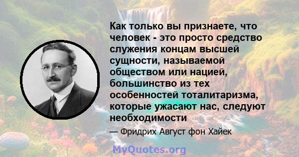 Как только вы признаете, что человек - это просто средство служения концам высшей сущности, называемой обществом или нацией, большинство из тех особенностей тоталитаризма, которые ужасают нас, следуют необходимости