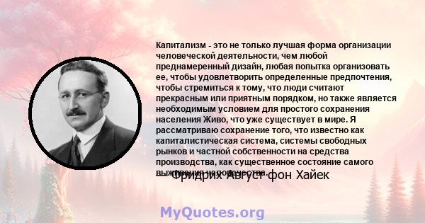 Капитализм - это не только лучшая форма организации человеческой деятельности, чем любой преднамеренный дизайн, любая попытка организовать ее, чтобы удовлетворить определенные предпочтения, чтобы стремиться к тому, что