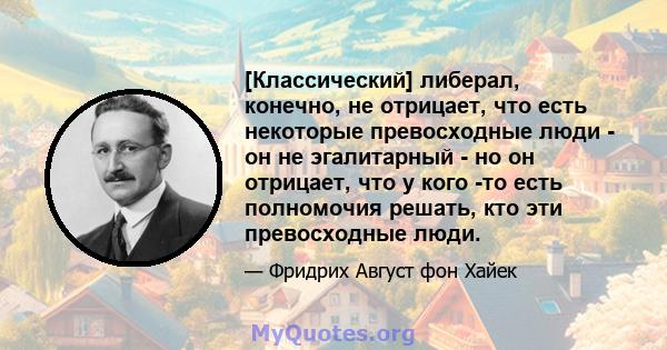 [Классический] либерал, конечно, не отрицает, что есть некоторые превосходные люди - он не эгалитарный - но он отрицает, что у кого -то есть полномочия решать, кто эти превосходные люди.