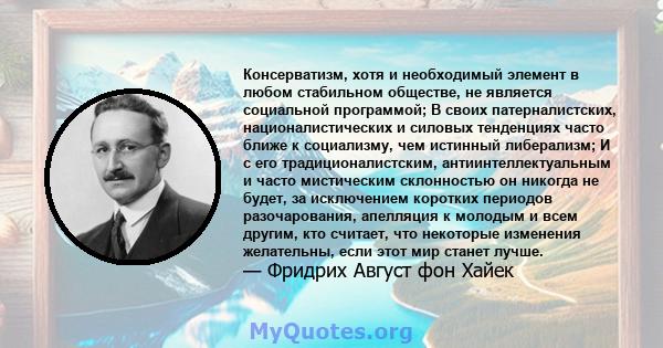 Консерватизм, хотя и необходимый элемент в любом стабильном обществе, не является социальной программой; В своих патерналистских, националистических и силовых тенденциях часто ближе к социализму, чем истинный