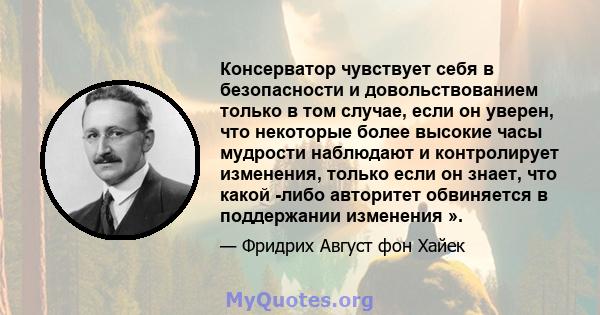 Консерватор чувствует себя в безопасности и довольствованием только в том случае, если он уверен, что некоторые более высокие часы мудрости наблюдают и контролирует изменения, только если он знает, что какой -либо