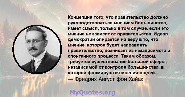 Концепция того, что правительство должно руководствоваться мнением большинства, имеет смысл, только в том случае, если это мнение не зависит от правительства. Идеал демократии опирается на веру в то, что мнение, которое 