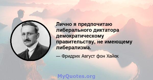 Лично я предпочитаю либерального диктатора демократическому правительству, не имеющему либерализма.