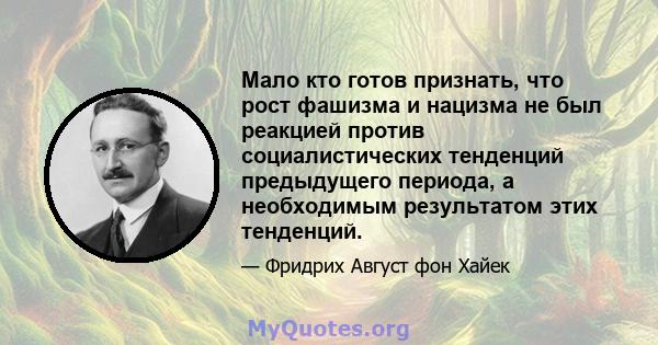 Мало кто готов признать, что рост фашизма и нацизма не был реакцией против социалистических тенденций предыдущего периода, а необходимым результатом этих тенденций.