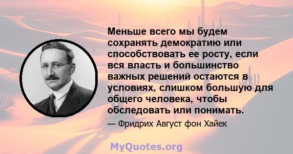 Меньше всего мы будем сохранять демократию или способствовать ее росту, если вся власть и большинство важных решений остаются в условиях, слишком большую для общего человека, чтобы обследовать или понимать.