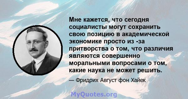 Мне кажется, что сегодня социалисты могут сохранить свою позицию в академической экономике просто из -за притворства о том, что различия являются совершенно моральными вопросами о том, какие наука не может решить.