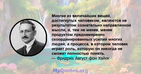 Многие из величайших вещей, достигнутых человеком, являются не результатом сознательно направленной мысли, и, тем не менее, менее продуктом преднамеренно скоординированных усилий многих людей, а процесса, в котором