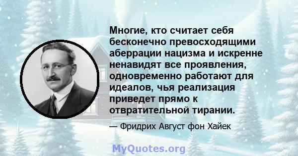 Многие, кто считает себя бесконечно превосходящими аберрации нацизма и искренне ненавидят все проявления, одновременно работают для идеалов, чья реализация приведет прямо к отвратительной тирании.