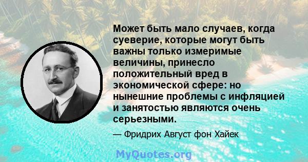 Может быть мало случаев, когда суеверие, которые могут быть важны только измеримые величины, принесло положительный вред в экономической сфере: но нынешние проблемы с инфляцией и занятостью являются очень серьезными.