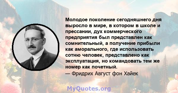 Молодое поколение сегодняшнего дня выросло в мире, в котором в школе и прессании, дух коммерческого предприятия был представлен как сомнительный, а получение прибыли как аморального, где использовать сотню человек,