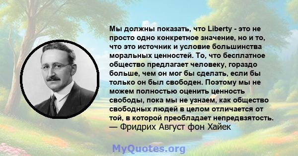 Мы должны показать, что Liberty - это не просто одно конкретное значение, но и то, что это источник и условие большинства моральных ценностей. То, что бесплатное общество предлагает человеку, гораздо больше, чем он мог