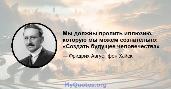 Мы должны пролить иллюзию, которую мы можем сознательно: «Создать будущее человечества»