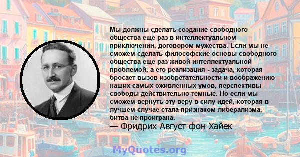 Мы должны сделать создание свободного общества еще раз в интеллектуальном приключении, договором мужества. Если мы не сможем сделать философские основы свободного общества еще раз живой интеллектуальной проблемой, а его 