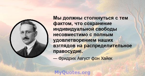 Мы должны столкнуться с тем фактом, что сохранение индивидуальной свободы несовместимо с полным удовлетворением наших взглядов на распределительное правосудие.