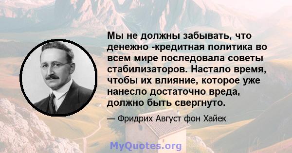 Мы не должны забывать, что денежно -кредитная политика во всем мире последовала советы стабилизаторов. Настало время, чтобы их влияние, которое уже нанесло достаточно вреда, должно быть свергнуто.