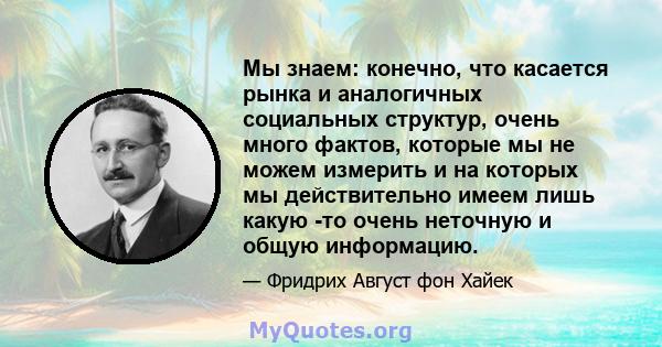 Мы знаем: конечно, что касается рынка и аналогичных социальных структур, очень много фактов, которые мы не можем измерить и на которых мы действительно имеем лишь какую -то очень неточную и общую информацию.