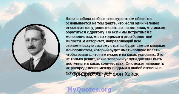 Наша свобода выбора в конкурентном обществе основывается на том факте, что, если один человек отказывается удовлетворить наши желания, мы можем обратиться к другому. Но если мы встретимся с монополистом, мы находимся в