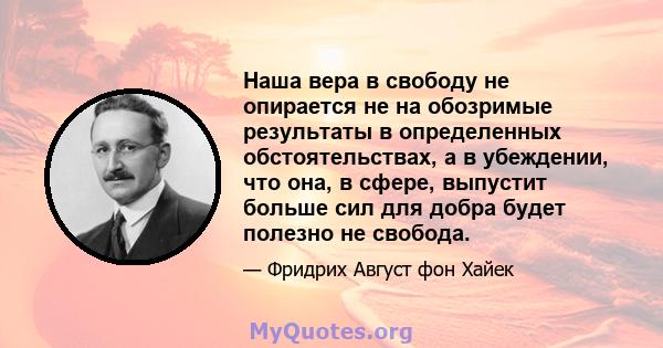 Наша вера в свободу не опирается не на обозримые результаты в определенных обстоятельствах, а в убеждении, что она, в сфере, выпустит больше сил для добра будет полезно не свобода.