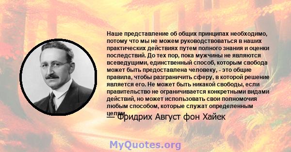 Наше представление об общих принципах необходимо, потому что мы не можем руководствоваться в наших практических действиях путем полного знания и оценки последствий. До тех пор, пока мужчины не являются всеведущими,