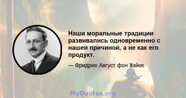 Наши моральные традиции развивались одновременно с нашей причиной, а не как его продукт.