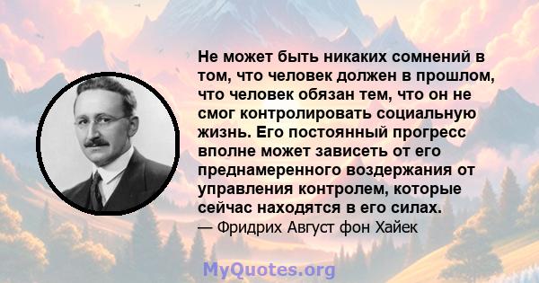 Не может быть никаких сомнений в том, что человек должен в прошлом, что человек обязан тем, что он не смог контролировать социальную жизнь. Его постоянный прогресс вполне может зависеть от его преднамеренного