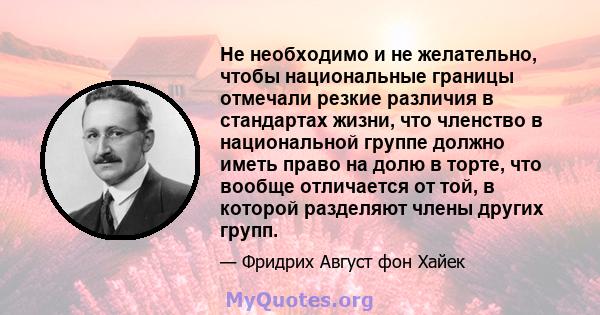 Не необходимо и не желательно, чтобы национальные границы отмечали резкие различия в стандартах жизни, что членство в национальной группе должно иметь право на долю в торте, что вообще отличается от той, в которой