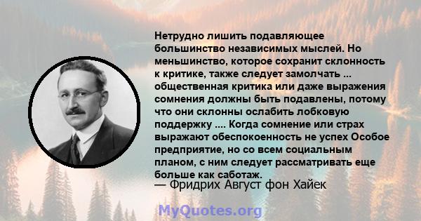 Нетрудно лишить подавляющее большинство независимых мыслей. Но меньшинство, которое сохранит склонность к критике, также следует замолчать ... общественная критика или даже выражения сомнения должны быть подавлены,