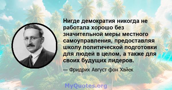 Нигде демократия никогда не работала хорошо без значительной меры местного самоуправления, предоставляя школу политической подготовки для людей в целом, а также для своих будущих лидеров.