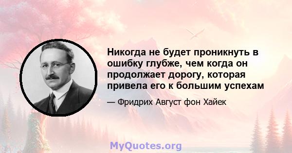 Никогда не будет проникнуть в ошибку глубже, чем когда он продолжает дорогу, которая привела его к большим успехам