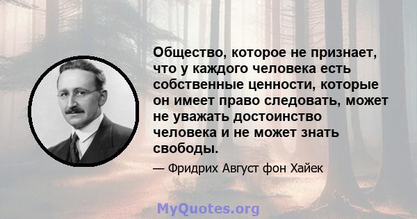 Общество, которое не признает, что у каждого человека есть собственные ценности, которые он имеет право следовать, может не уважать достоинство человека и не может знать свободы.