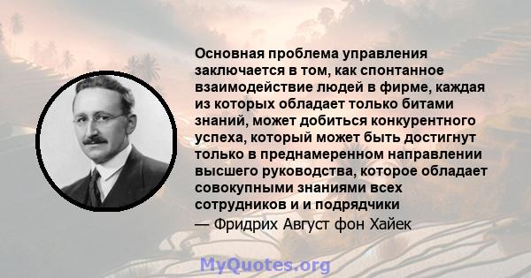 Основная проблема управления заключается в том, как спонтанное взаимодействие людей в фирме, каждая из которых обладает только битами знаний, может добиться конкурентного успеха, который может быть достигнут только в