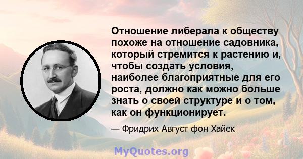 Отношение либерала к обществу похоже на отношение садовника, который стремится к растению и, чтобы создать условия, наиболее благоприятные для его роста, должно как можно больше знать о своей структуре и о том, как он