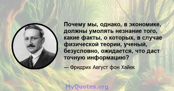 Почему мы, однако, в экономике, должны умолять незнание того, какие факты, о которых, в случае физической теории, ученый, безусловно, ожидается, что даст точную информацию?