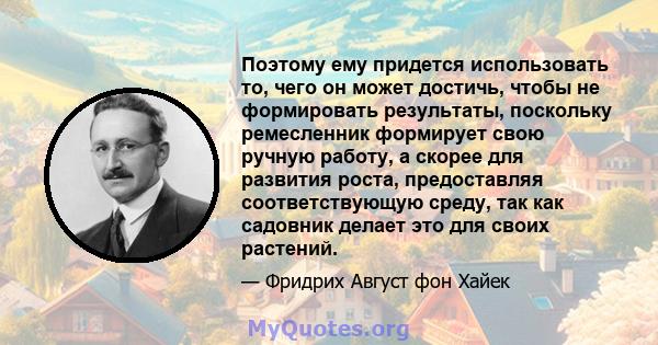 Поэтому ему придется использовать то, чего он может достичь, чтобы не формировать результаты, поскольку ремесленник формирует свою ручную работу, а скорее для развития роста, предоставляя соответствующую среду, так как