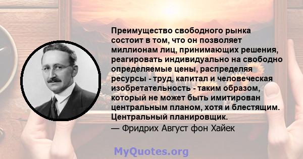 Преимущество свободного рынка состоит в том, что он позволяет миллионам лиц, принимающих решения, реагировать индивидуально на свободно определяемые цены, распределяя ресурсы - труд, капитал и человеческая