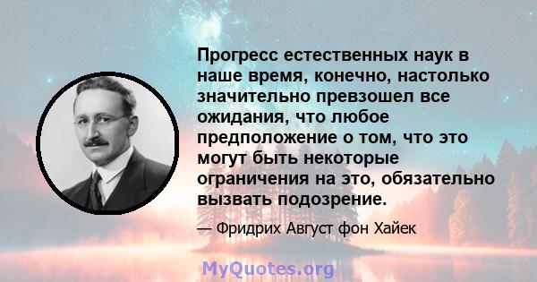 Прогресс естественных наук в наше время, конечно, настолько значительно превзошел все ожидания, что любое предположение о том, что это могут быть некоторые ограничения на это, обязательно вызвать подозрение.