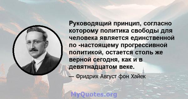 Руководящий принцип, согласно которому политика свободы для человека является единственной по -настоящему прогрессивной политикой, остается столь же верной сегодня, как и в девятнадцатом веке.