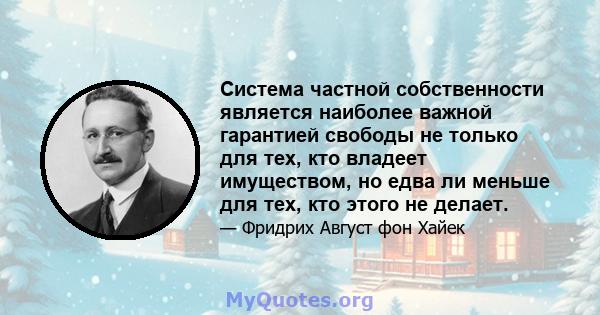 Система частной собственности является наиболее важной гарантией свободы не только для тех, кто владеет имуществом, но едва ли меньше для тех, кто этого не делает.