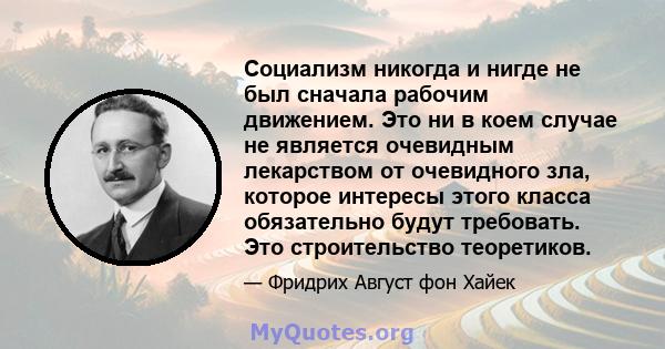 Социализм никогда и нигде не был сначала рабочим движением. Это ни в коем случае не является очевидным лекарством от очевидного зла, которое интересы этого класса обязательно будут требовать. Это строительство