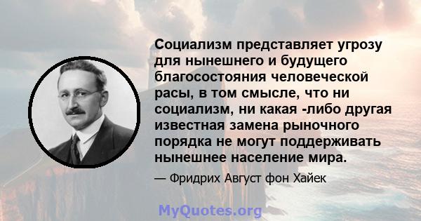 Социализм представляет угрозу для нынешнего и будущего благосостояния человеческой расы, в том смысле, что ни социализм, ни какая -либо другая известная замена рыночного порядка не могут поддерживать нынешнее население