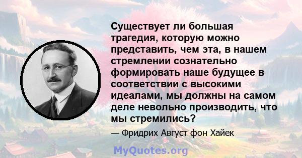 Существует ли большая трагедия, которую можно представить, чем эта, в нашем стремлении сознательно формировать наше будущее в соответствии с высокими идеалами, мы должны на самом деле невольно производить, что мы