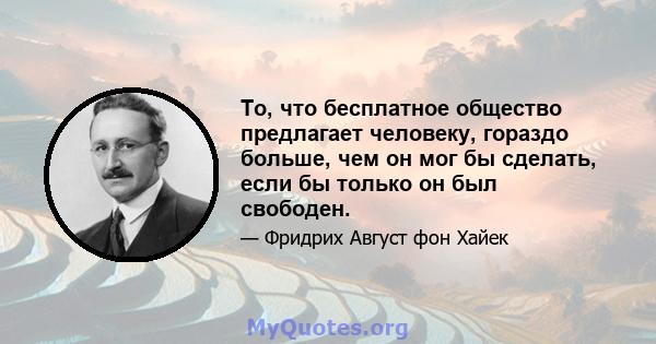 То, что бесплатное общество предлагает человеку, гораздо больше, чем он мог бы сделать, если бы только он был свободен.