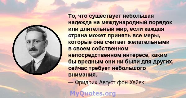 То, что существует небольшая надежда на международный порядок или длительный мир, если каждая страна может принять все меры, которые она считает желательными в своем собственном непосредственном интересе, каким бы