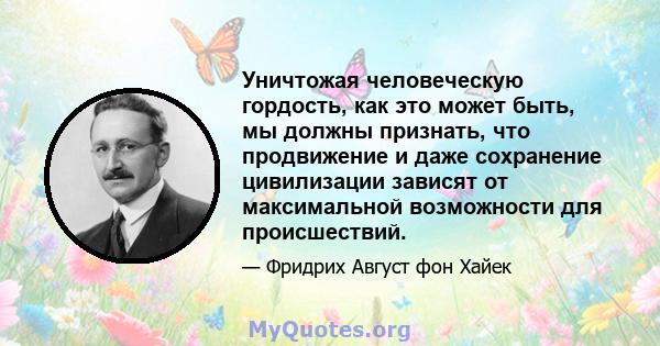 Уничтожая человеческую гордость, как это может быть, мы должны признать, что продвижение и даже сохранение цивилизации зависят от максимальной возможности для происшествий.