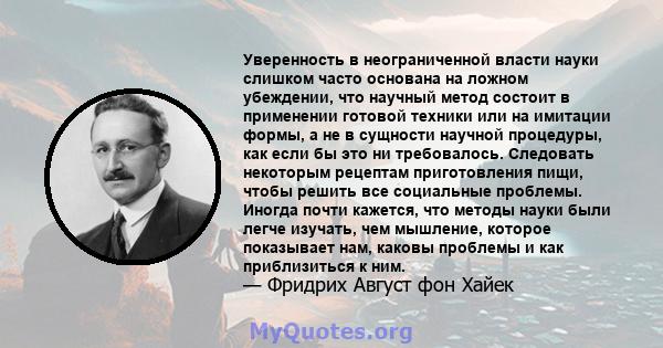 Уверенность в неограниченной власти науки слишком часто основана на ложном убеждении, что научный метод состоит в применении готовой техники или на имитации формы, а не в сущности научной процедуры, как если бы это ни