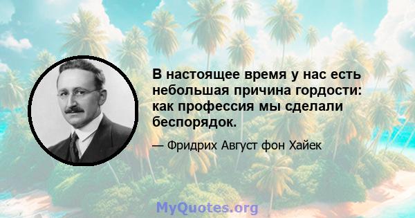 В настоящее время у нас есть небольшая причина гордости: как профессия мы сделали беспорядок.